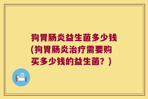 狗胃肠炎益生菌多少钱(狗胃肠炎治疗需要购买多少钱的益生菌？)