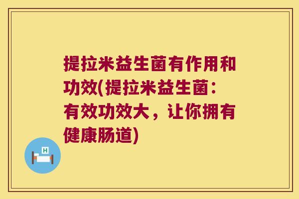 提拉米益生菌有作用和功效(提拉米益生菌：有效功效大，让你拥有健康肠道)