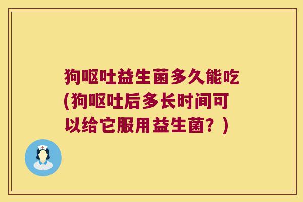 狗呕吐益生菌多久能吃(狗呕吐后多长时间可以给它服用益生菌？)