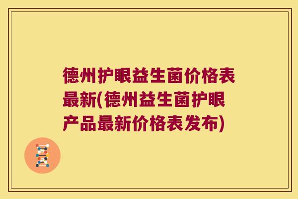 德州护眼益生菌价格表最新(德州益生菌护眼产品最新价格表发布)