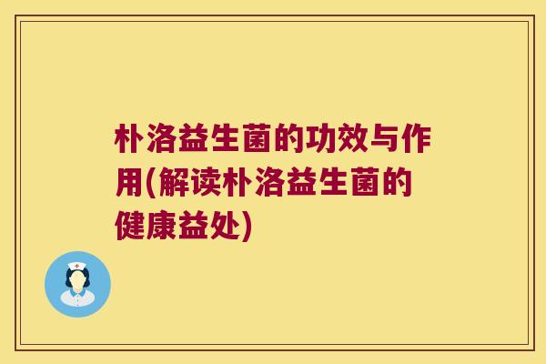 朴洛益生菌的功效与作用(解读朴洛益生菌的健康益处)