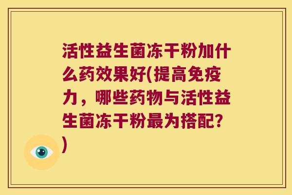 活性益生菌冻干粉加什么药效果好(提高免疫力，哪些药物与活性益生菌冻干粉最为搭配？)