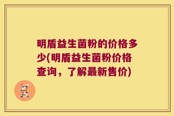 明盾益生菌粉的价格多少(明盾益生菌粉价格查询，了解最新售价)