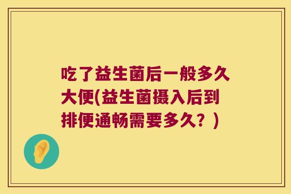 吃了益生菌后一般多久大便(益生菌摄入后到排便通畅需要多久?) 吃了益生菌后一般多久大便(益生菌摄入后到排便通畅需要多久?)