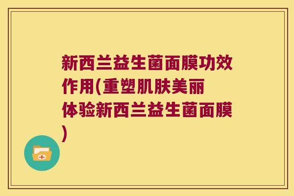 新西兰益生菌面膜功效作用(重塑美丽 体验新西兰益生菌面膜) 新西兰益生菌面膜功效作用(重塑美丽 体验新西兰益生菌面膜)