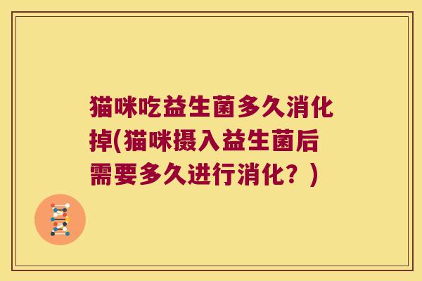 猫咪吃益生菌多久消化掉(猫咪摄入益生菌后需要多久进行消化？)