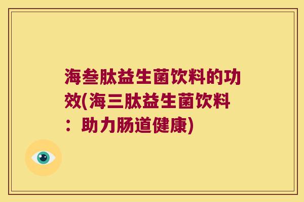 海叁肽益生菌饮料的功效(海三肽益生菌饮料：助力肠道健康)