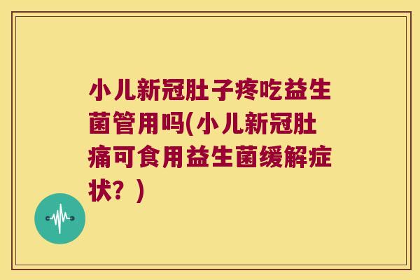 小儿新冠肚子疼吃益生菌管用吗(小儿新冠肚痛可食用益生菌缓解症状？)