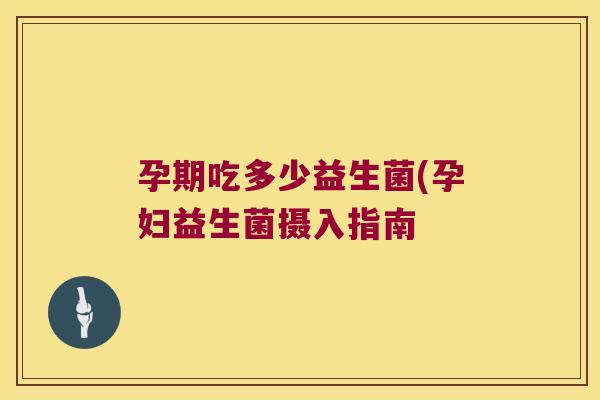 孕期吃多少益生菌(孕妇益生菌摄入指南