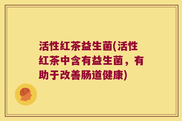 活性红茶益生菌(活性红茶中含有益生菌，有助于改善肠道健康)