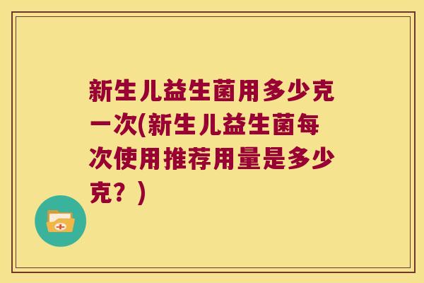 新生儿益生菌用多少克一次(新生儿益生菌每次使用推荐用量是多少克？)