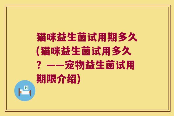 猫咪益生菌试用期多久(猫咪益生菌试用多久？——宠物益生菌试用期限介绍)
