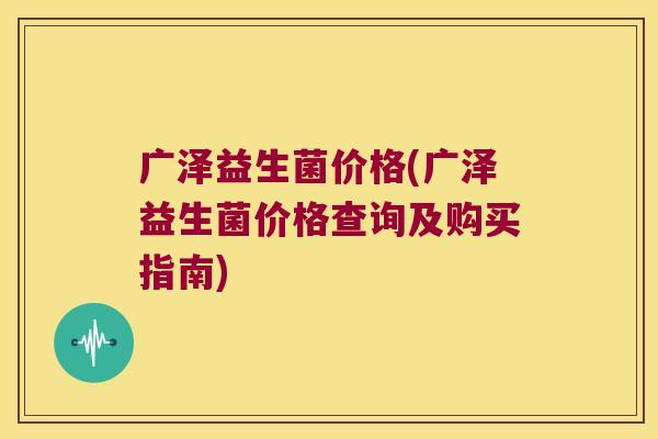 广泽益生菌价格(广泽益生菌价格查询及购买指南)