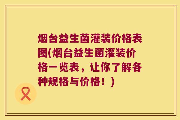 烟台益生菌灌装价格表图(烟台益生菌灌装价格一览表，让你了解各种规格与价格！)