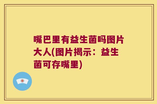 嘴巴里有益生菌吗图片大人(图片揭示：益生菌可存嘴里)