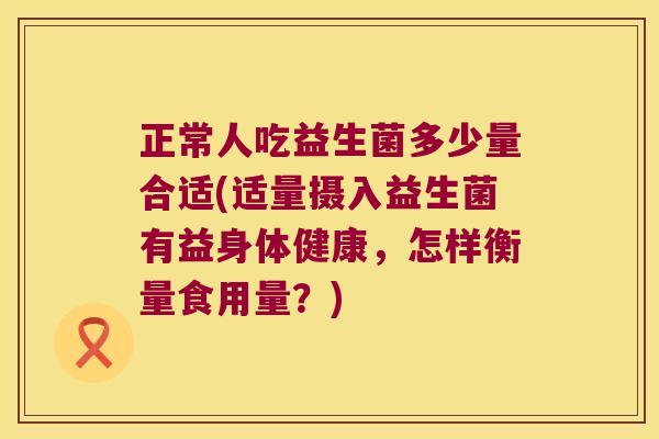 正常人吃益生菌多少量合适(适量摄入益生菌有益身体健康，怎样衡量食用量？)