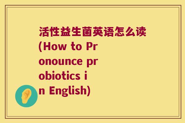 活性益生菌英语怎么读(How to Pronounce probiotics in English)