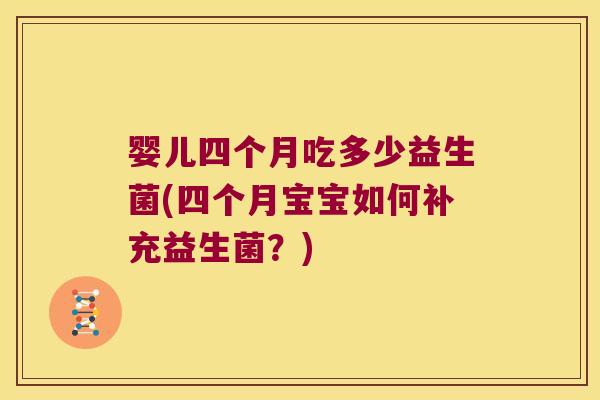 婴儿四个月吃多少益生菌(四个月宝宝如何补充益生菌?) 婴儿四个月吃多少益生菌(四个月宝宝如何补充益生菌?)