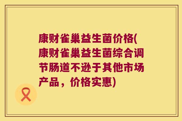 康财雀巢益生菌价格(康财雀巢益生菌综合调节肠道不逊于其他市场产品，价格实惠)
