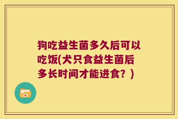 狗吃益生菌多久后可以吃饭(犬只食益生菌后多长时间才能进食？)