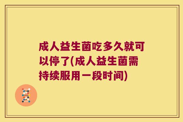 成人益生菌吃多久就可以停了(成人益生菌需持续服用一段时间)