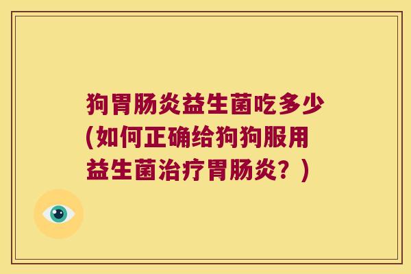 狗胃肠炎益生菌吃多少(如何正确给狗狗服用益生菌治疗胃肠炎？)