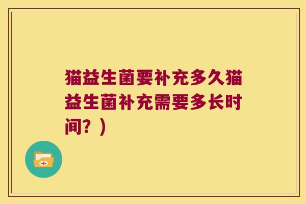 猫益生菌要补充多久猫益生菌补充需要多长时间？)