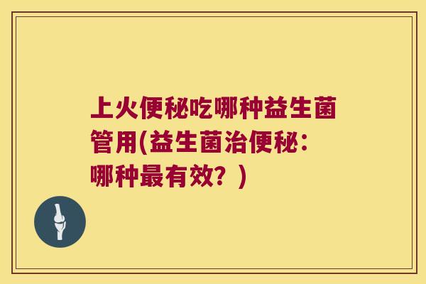 上火吃哪种益生菌管用(益生菌:哪种有效?) 上火吃哪种益生菌管用(益生菌:哪种有效?)