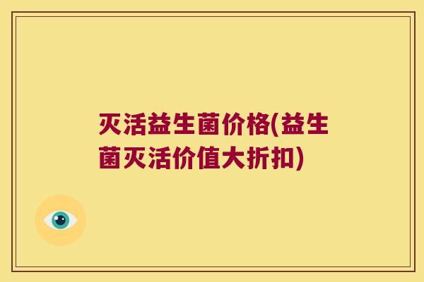 灭活益生菌价格(益生菌灭活价值大折扣)