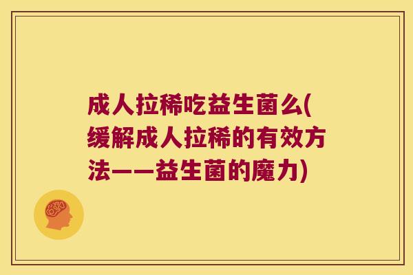 成人拉稀吃益生菌么(缓解成人拉稀的有效方法——益生菌的魔力)