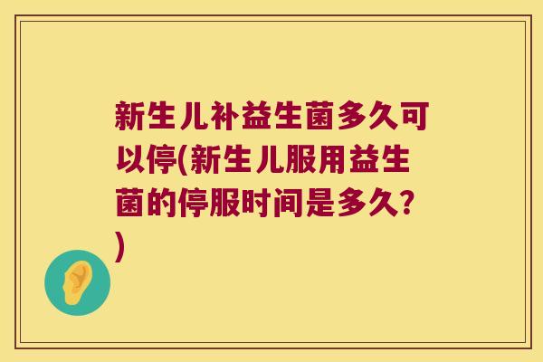 新生儿补益生菌多久可以停(新生儿服用益生菌的停服时间是多久？)