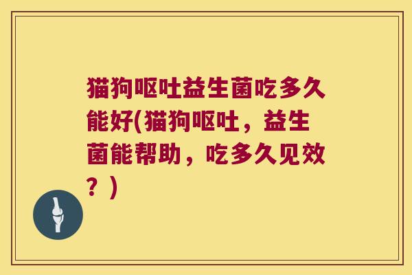 猫狗呕吐益生菌吃多久能好(猫狗呕吐，益生菌能帮助，吃多久见效？)
