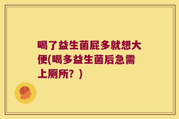 喝了益生菌屁多就想大便(喝多益生菌后急需上厕所？)