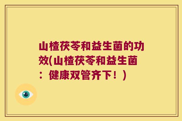 山楂茯苓和益生菌的功效(山楂茯苓和益生菌：健康双管齐下！)