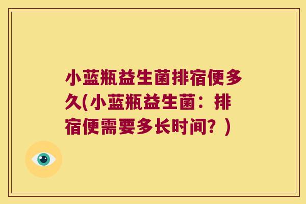 小蓝瓶益生菌排宿便多久(小蓝瓶益生菌：排宿便需要多长时间？)