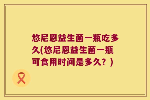 悠尼恩益生菌一瓶吃多久(悠尼恩益生菌一瓶可食用时间是多久?) 悠尼恩益生菌一瓶吃多久(悠尼恩益生菌一瓶可食用时间是多久?)