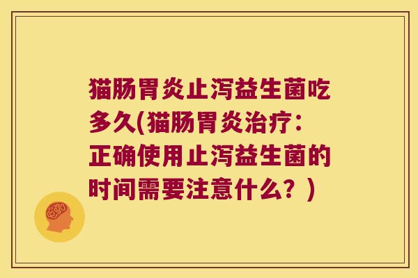 猫肠胃炎止泻益生菌吃多久(猫肠胃炎治疗：正确使用止泻益生菌的时间需要注意什么？)