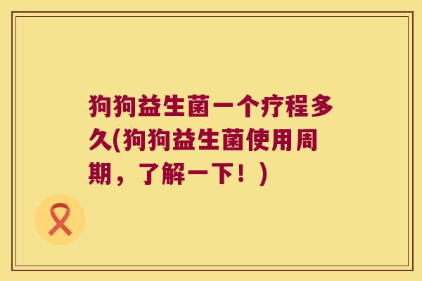 狗狗益生菌一个疗程多久(狗狗益生菌使用周期，了解一下！)