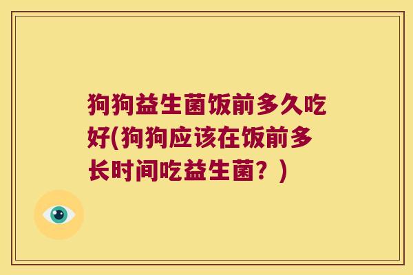 狗狗益生菌饭前多久吃好(狗狗应该在饭前多长时间吃益生菌？)