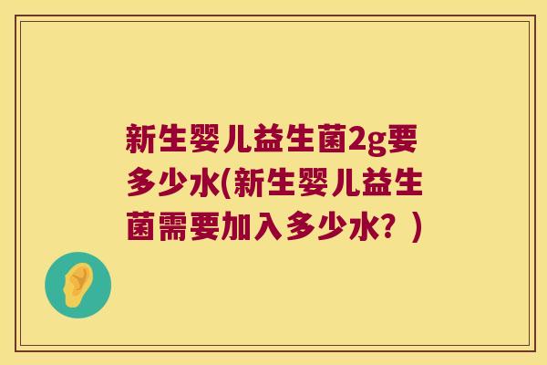 新生婴儿益生菌2g要多少水(新生婴儿益生菌需要加入多少水?) 新生婴儿益生菌2g要多少水(新生婴儿益生菌需要加入多少水?)