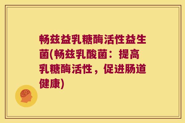 畅兹益乳糖酶活性益生菌(畅兹乳酸菌：提高乳糖酶活性，促进肠道健康)
