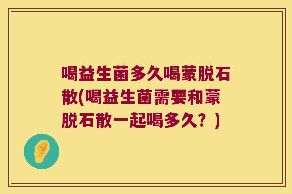 喝益生菌多久喝蒙脱石散(喝益生菌需要和蒙脱石散一起喝多久？)