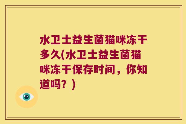 水卫士益生菌猫咪冻干多久(水卫士益生菌猫咪冻干保存时间，你知道吗？)