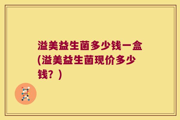 溢美益生菌多少钱一盒(溢美益生菌现价多少钱?) 溢美益生菌多少钱一盒(溢美益生菌现价多少钱?)