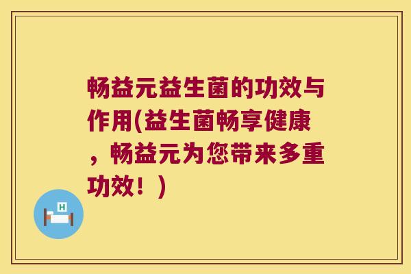畅益元益生菌的功效与作用(益生菌畅享健康,畅益元为您带来多重功效!) 畅益元益生菌的功效与作用(益生菌畅享健康,畅益元为您带来多重功效!)