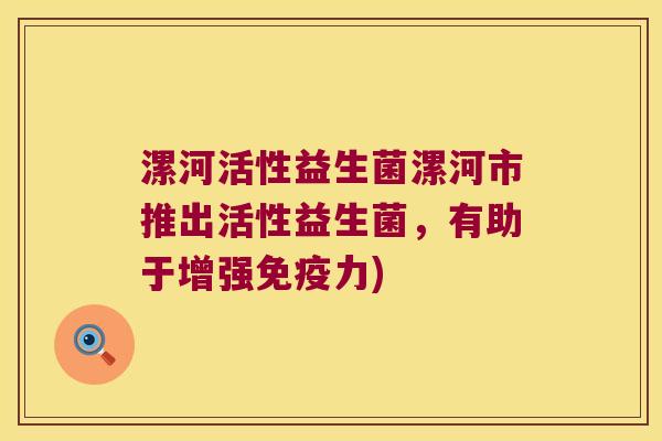 漯河活性益生菌漯河市推出活性益生菌，有助于增强免疫力)