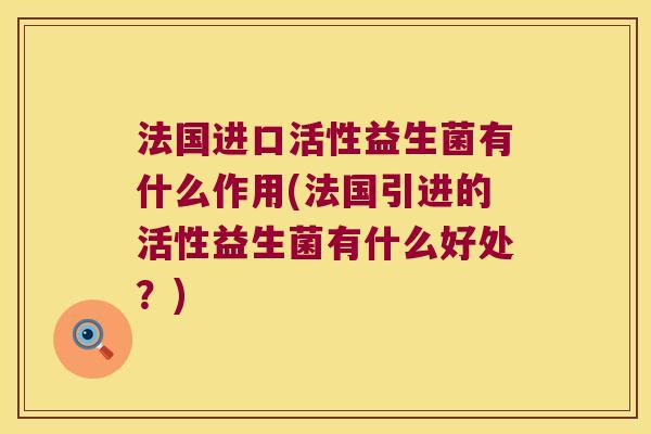 法国进口活性益生菌有什么作用(法国引进的活性益生菌有什么好处？)