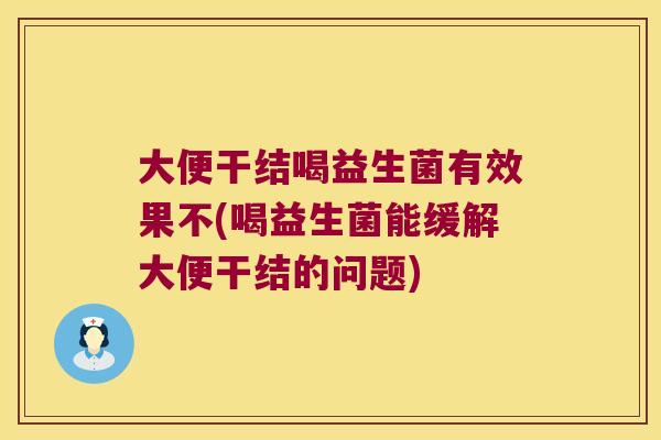大便干结喝益生菌有效果不(喝益生菌能缓解大便干结的问题) 大便干结喝益生菌有效果不(喝益生菌能缓解大便干结的问题)