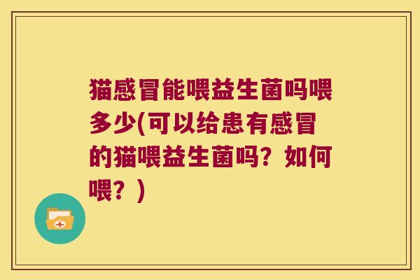 猫感冒能喂益生菌吗喂多少(可以给患有感冒的猫喂益生菌吗？如何喂？)