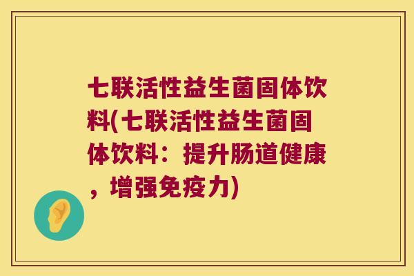 七联活性益生菌固体饮料(七联活性益生菌固体饮料:提升肠道健康,增强力) 七联活性益生菌固体饮料(七联活性益生菌固体饮料:提升肠道健康,增强力)